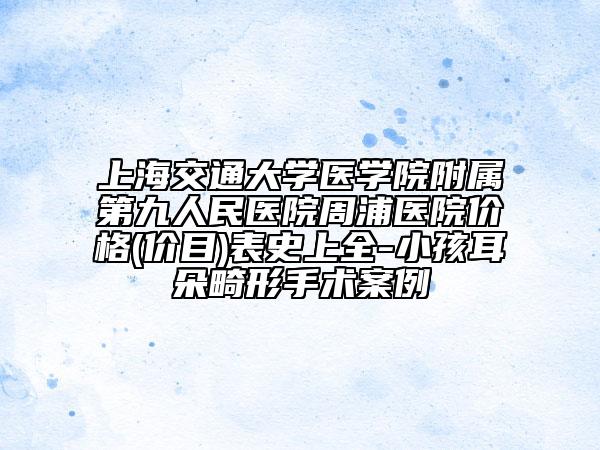 上海交通大學(xué)醫(yī)學(xué)院附屬第九人民醫(yī)院周浦醫(yī)院價(jià)格(價(jià)目)表史上全-小孩耳朵畸形手術(shù)案例