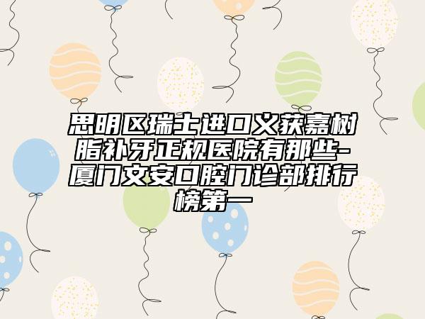 思明區(qū)瑞士進(jìn)口義獲嘉樹脂補(bǔ)牙正規(guī)醫(yī)院有那些-廈門文安口腔門診部排行榜第一