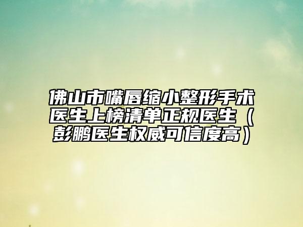 佛山市嘴唇縮小整形手術(shù)醫(yī)生上榜清單正規(guī)醫(yī)生(彭鵬醫(yī)生權(quán)威可信度高)