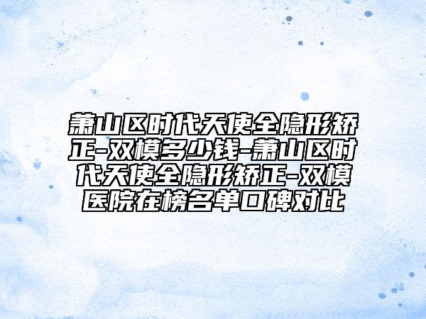 蕭山區(qū)時(shí)代天使全隱形矯正-雙模多少錢-蕭山區(qū)時(shí)代天使全隱形矯正-雙模醫(yī)院在榜名單口碑對(duì)比