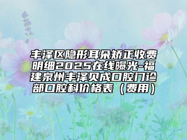 豐澤區(qū)隱形耳朵矯正收費(fèi)明細(xì)2025在線曝光-福建泉州豐澤貝成口腔門診部口腔科價(jià)格表(費(fèi)用)