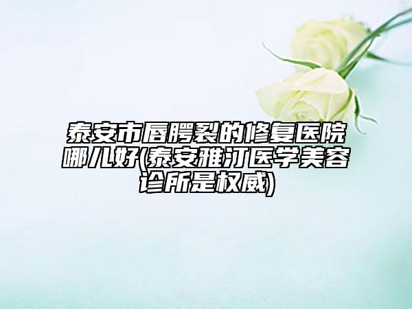 泰安市唇腭裂的修復(fù)醫(yī)院哪兒好(泰安雅汀醫(yī)學(xué)美容診所是權(quán)威)
