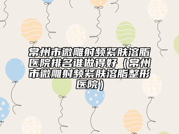 常州市微雕射頻緊膚溶脂醫(yī)院排名誰做得好（常州市微雕射頻緊膚溶脂整形醫(yī)院）
