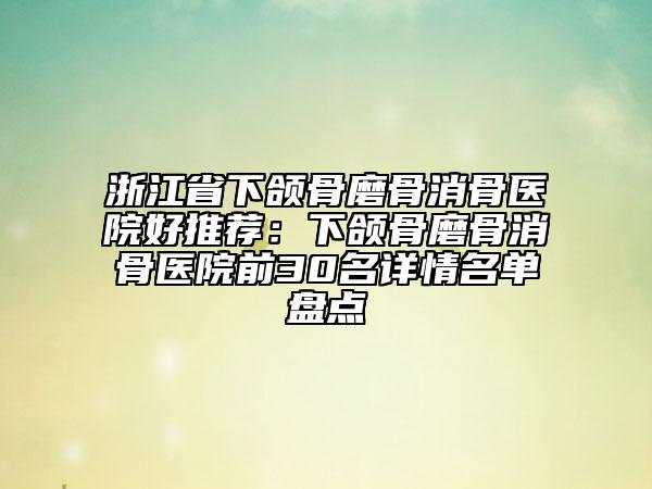 浙江省下頜骨磨骨消骨醫(yī)院好推薦：下頜骨磨骨消骨醫(yī)院前30名詳情名單盤點