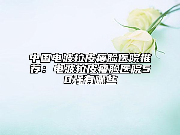 中國(guó)電波拉皮瘦臉醫(yī)院推薦：電波拉皮瘦臉醫(yī)院50強(qiáng)有哪些