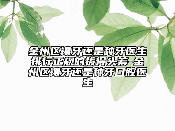 金州區(qū)鑲牙還是種牙醫(yī)生排行正規(guī)的拔得頭籌-金州區(qū)鑲牙還是種牙口腔醫(yī)生