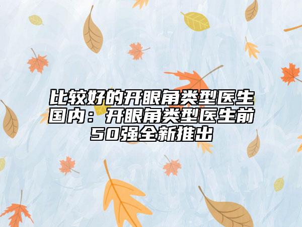 比較好的開眼角類型醫(yī)生國內(nèi)：開眼角類型醫(yī)生前50強(qiáng)全新推出