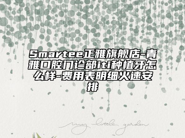 Smartee正雅旗艦店-青雅口腔門(mén)診部iti種植牙怎么樣-費(fèi)用表明細(xì)火速安排
