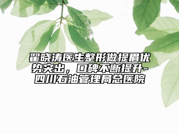 翟曉濤醫(yī)生整形做提眉優(yōu)勢突出，口碑不斷提升-四川石油管理局總醫(yī)院