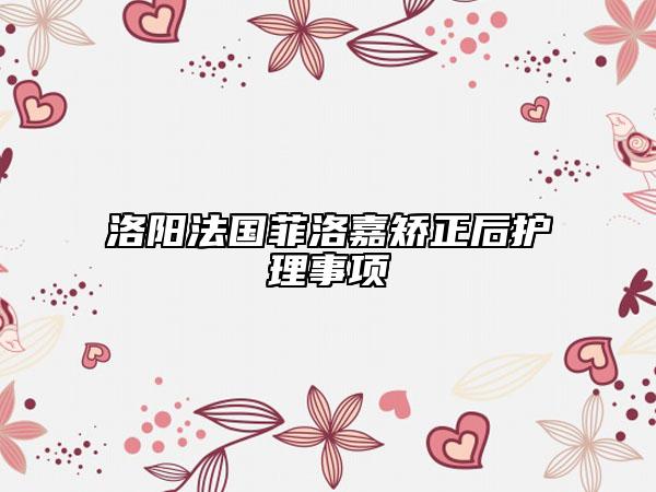 洛陽法國(guó)菲洛嘉矯正后護(hù)理事項(xiàng)