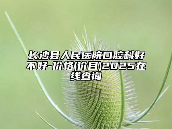 長沙縣人民醫(yī)院口腔科好不好-價(jià)格(價(jià)目)2025在線查詢