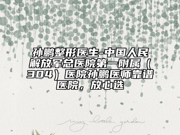 孫鵬整形醫(yī)生-中國人民解放軍總醫(yī)院第一附屬（304）醫(yī)院孫鵬醫(yī)師靠譜醫(yī)院，放心選