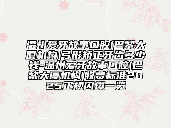 溫州愛牙故事口腔(巴黎大廈機(jī)構(gòu))弓形矯正牙齒多少錢-溫州愛牙故事口腔(巴黎大廈機(jī)構(gòu))收費(fèi)標(biāo)準(zhǔn)2025正規(guī)閃爆一覽