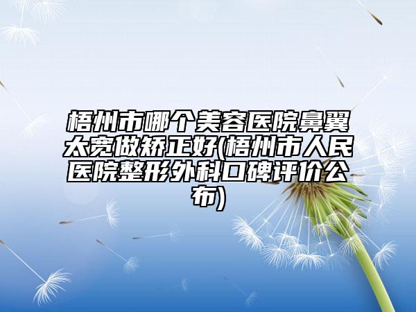 梧州市哪個美容醫(yī)院鼻翼太寬做矯正好(梧州市人民醫(yī)院整形外科口碑評價公布)