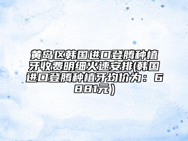 黃島區(qū)韓國進(jìn)口登騰種植牙收費明細(xì)火速安排(韓國進(jìn)口登騰種植牙均價為：6881元）