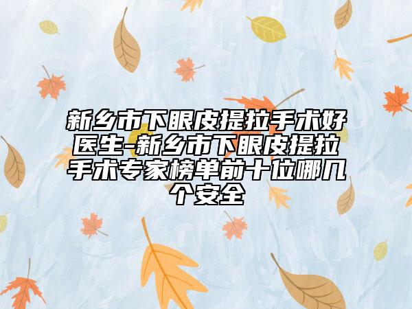 新鄉(xiāng)市下眼皮提拉手術(shù)好醫(yī)生-新鄉(xiāng)市下眼皮提拉手術(shù)專家榜單前十位哪幾個安全
