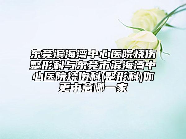 東莞濱海灣中心醫(yī)院燒傷整形科與東莞市濱海灣中心醫(yī)院燒傷科(整形科)你更中意哪一家