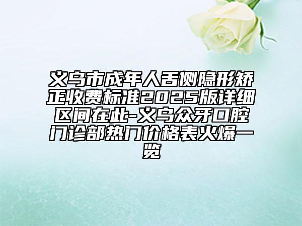 義烏市成年人舌側(cè)隱形矯正收費(fèi)標(biāo)準(zhǔn)2025版詳細(xì)區(qū)間在此-義烏眾牙口腔門診部熱門價(jià)格表火爆一覽