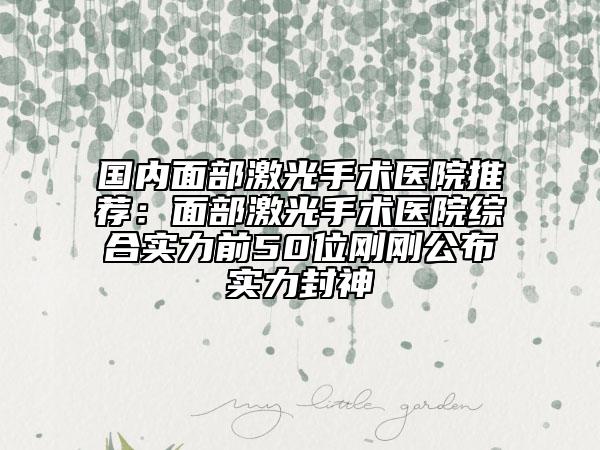 國內(nèi)面部激光手術(shù)醫(yī)院推薦：面部激光手術(shù)醫(yī)院綜合實(shí)力前50位剛剛公布實(shí)力封神