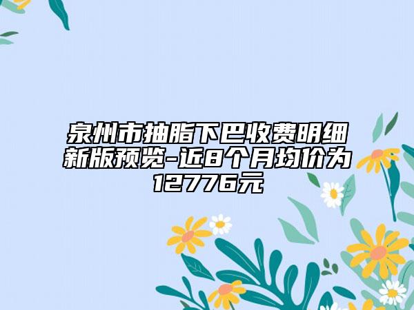泉州市抽脂下巴收費明細新版預(yù)覽-近8個月均價為12776元