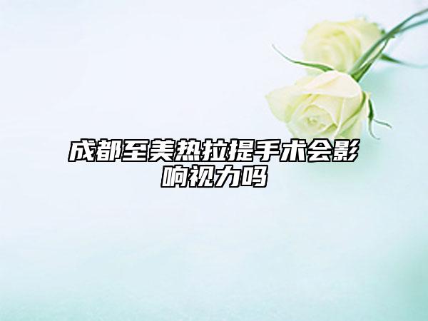 成都至美熱拉提手術(shù)會(huì)影響視力嗎