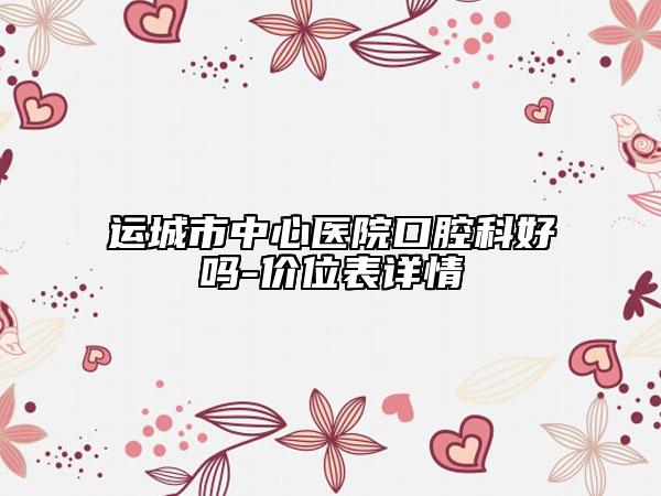 運(yùn)城市中心醫(yī)院口腔科好嗎-價位表詳情