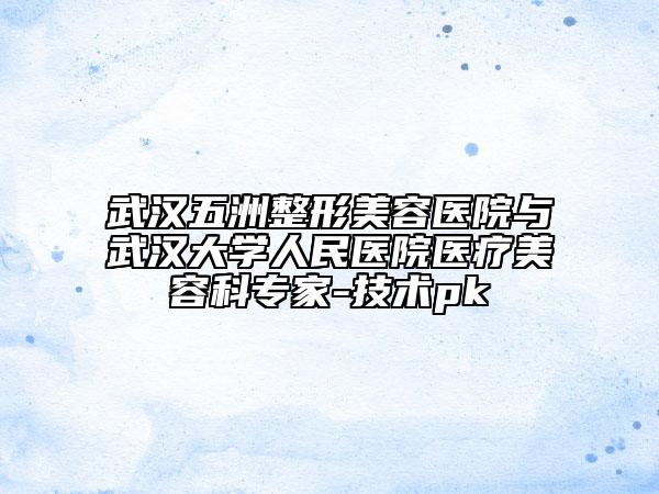 武漢五洲整形美容醫(yī)院與武漢大學(xué)人民醫(yī)院醫(yī)療美容科專家-技術(shù)pk