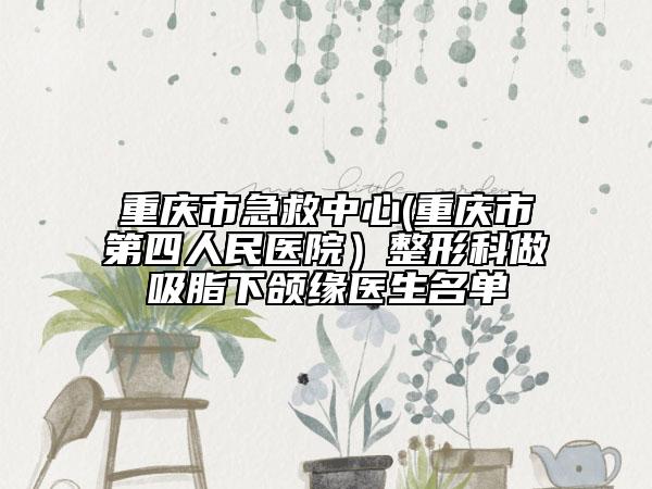 重慶市急救中心(重慶市第四人民醫(yī)院)整形科做吸脂下頜緣醫(yī)生名單