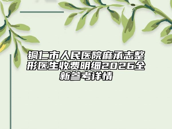 銅仁市人民醫(yī)院麻承志整形醫(yī)生收費(fèi)明細(xì)2026全新參考詳情