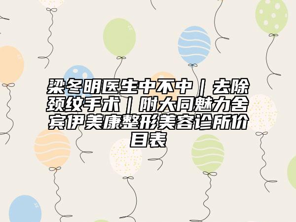 梁冬明醫(yī)生中不中｜去除頸紋手術(shù)｜附大同魅力舍賓伊美康整形美容診所價目表