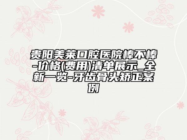 貴陽(yáng)美萊口腔醫(yī)院棒不棒-價(jià)格(費(fèi)用)清單展示_全新一覽-牙齒骨頭矯正案例