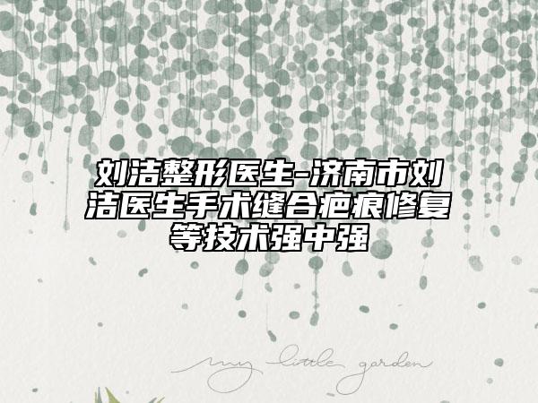 劉潔整形醫(yī)生-濟南市劉潔醫(yī)生手術(shù)縫合疤痕修復(fù)等技術(shù)強中強