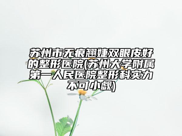 蘇州市無痕翹婕雙眼皮好的整形醫(yī)院(蘇州大學(xué)附屬第一人民醫(yī)院整形科實(shí)力不可小覷)