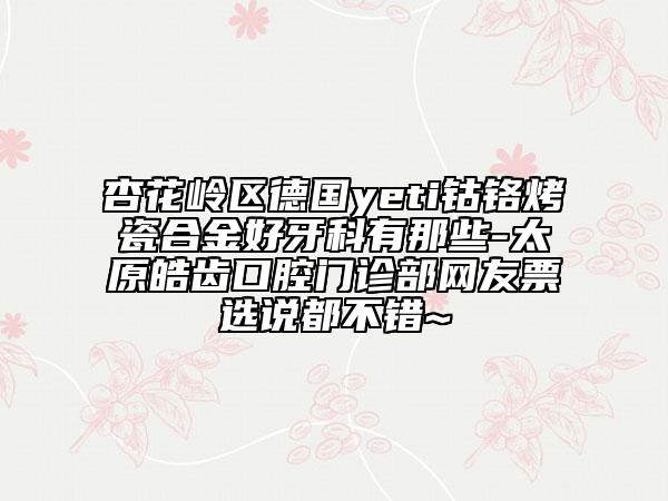 杏花嶺區(qū)德國(guó)yeti鈷鉻烤瓷合金好牙科有那些-太原皓齒口腔門診部網(wǎng)友票選說都不錯(cuò)~