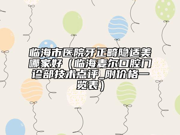 臨海市醫(yī)院牙正畸隱適美哪家好（臨海麥爾口腔門診部技術(shù)點評_附價格一覽表）