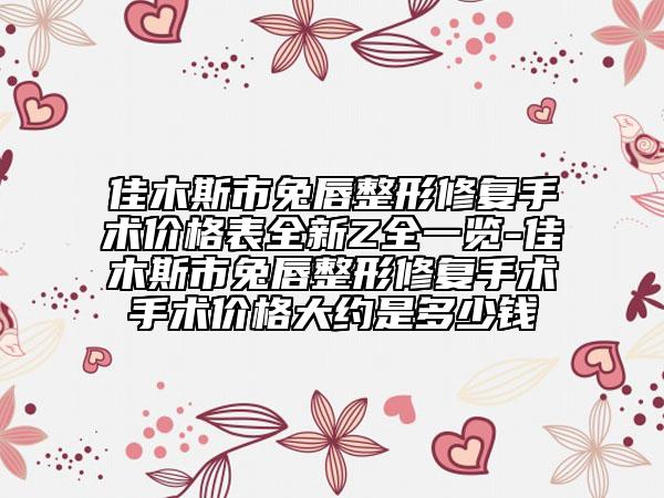佳木斯市兔唇整形修復(fù)手術(shù)價(jià)格表全新Z全一覽-佳木斯市兔唇整形修復(fù)手術(shù)手術(shù)價(jià)格大約是多少錢(qián)