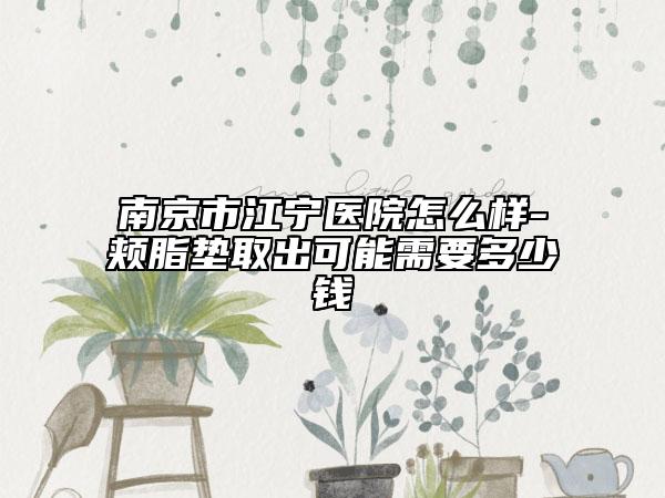 南京市江寧醫(yī)院怎么樣-頰脂墊取出可能需要多少錢