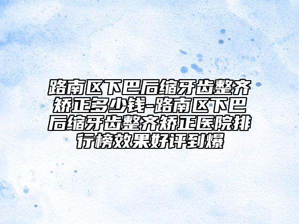 路南區(qū)下巴后縮牙齒整齊矯正多少錢-路南區(qū)下巴后縮牙齒整齊矯正醫(yī)院排行榜效果好評(píng)到爆