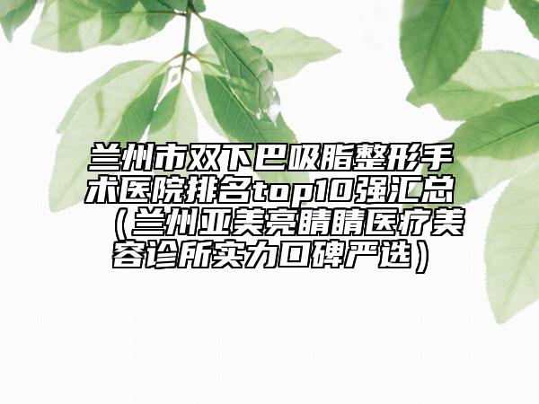 蘭州市雙下巴吸脂整形手術(shù)醫(yī)院排名top10強(qiáng)匯總(蘭州亞美亮睛睛醫(yī)療美容診所實(shí)力口碑嚴(yán)選)