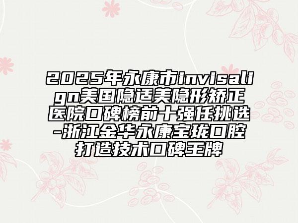 2025年永康市invisalign美國隱適美隱形矯正醫(yī)院口碑榜前十強(qiáng)任挑選-浙江金華永康寶瓏口腔打造技術(shù)口碑王牌