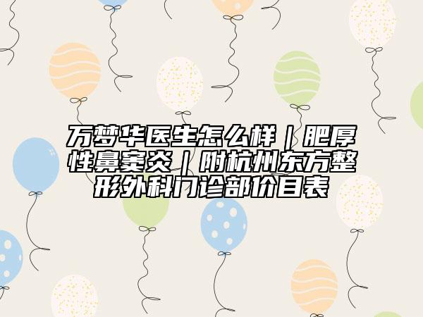 萬夢華醫(yī)生怎么樣｜肥厚性鼻竇炎｜附杭州東方整形外科門診部價目表
