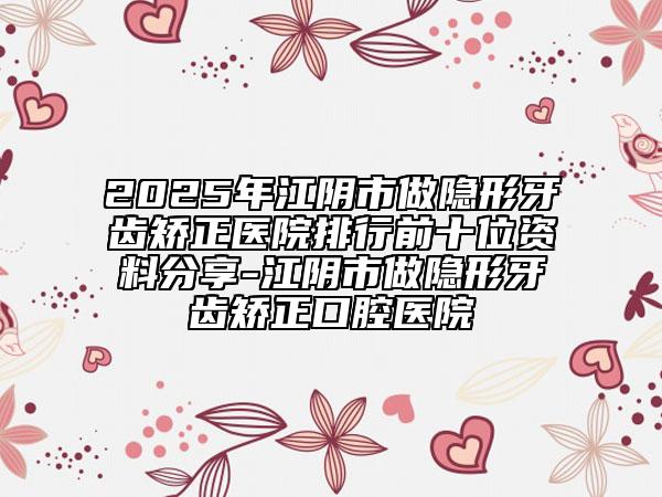 2025年江陰市做隱形牙齒矯正醫(yī)院排行前十位資料分享-江陰市做隱形牙齒矯正口腔醫(yī)院