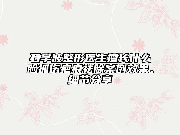 石學(xué)波整形醫(yī)生擅長什么臉抓傷疤痕祛除案例效果、細(xì)節(jié)分享