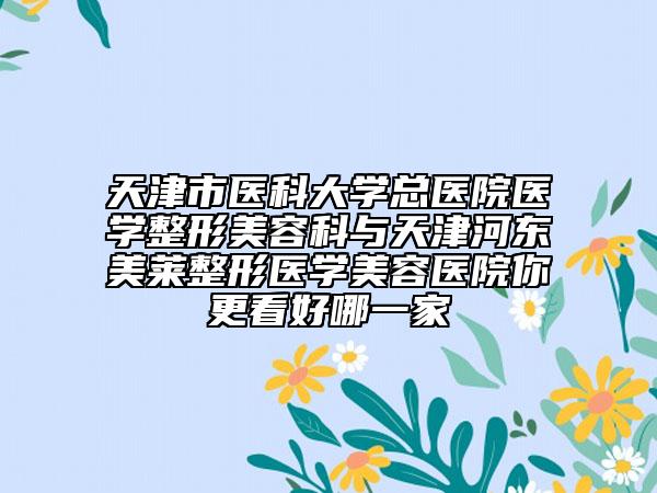 天津市醫(yī)科大學(xué)總醫(yī)院醫(yī)學(xué)整形美容科與天津河?xùn)|美萊整形醫(yī)學(xué)美容醫(yī)院你更看好哪一家