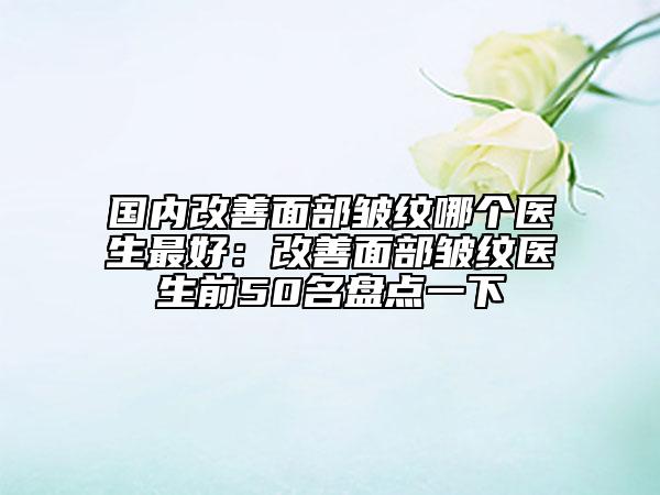 國(guó)內(nèi)改善面部皺紋哪個(gè)醫(yī)生最好：改善面部皺紋醫(yī)生前50名盤(pán)點(diǎn)一下