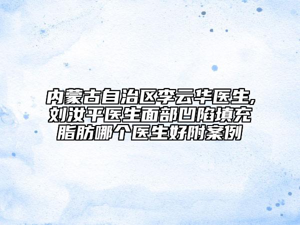 內(nèi)蒙古自治區(qū)李云華醫(yī)生,劉汝平醫(yī)生面部凹陷填充脂肪哪個醫(yī)生好附案例
