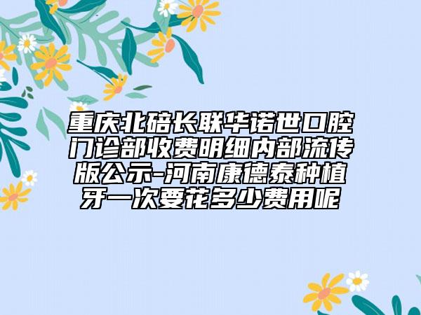 重慶北碚長聯(lián)華諾世口腔門診部收費明細(xì)內(nèi)部流傳版公示-河南康德泰種植牙一次要花多少費用呢