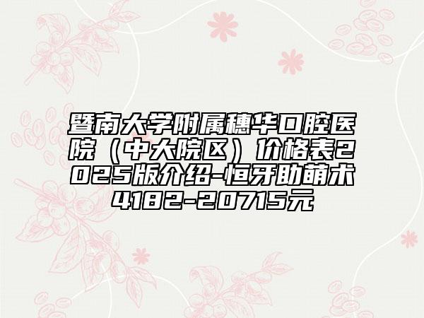 暨南大學(xué)附屬穗華口腔醫(yī)院(中大院區(qū))價格表2025版介紹-恒牙助萌術(shù)4182-20715元