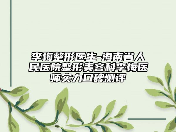 李梅整形醫(yī)生-海南省人民醫(yī)院整形美容科李梅醫(yī)師實力口碑測評
