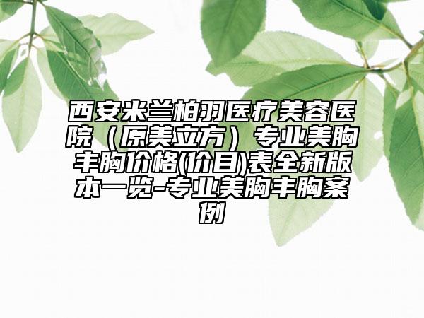 西安米蘭柏羽醫(yī)療美容醫(yī)院（原美立方）專業(yè)美胸豐胸價(jià)格(價(jià)目)表全新版本一覽-專業(yè)美胸豐胸案例